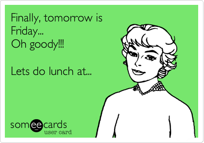 Finally%2C tomorrow is
Friday...
Oh goody!!!

Lets do lunch at...
