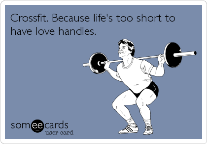 Crossfit. Because life's too short to
have love handles.