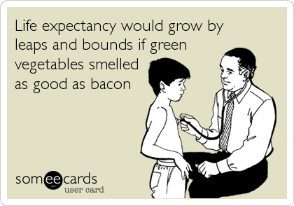 Life expectancy would grow byleaps and bounds if greenvegetables smelledas good as bacon