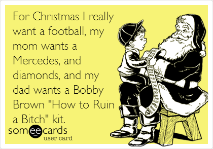 For Christmas I really
want a football, my
mom wants a
Mercedes, and
diamonds, and my
dad wants a Bobby
Brown "How to Ruin
a Bitch" kit.
