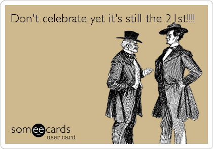 Don't celebrate yet it's still the 21st!!!!