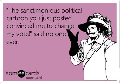"The sanctimonious political
cartoon you just posted
convinced me change my
vote!" said no one
ever. 