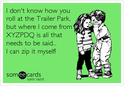 I don't know how you
roll at the Trailer Park,
but where I come from
XYZPDQ is all that
needs to be said...
I can zip it myself!
