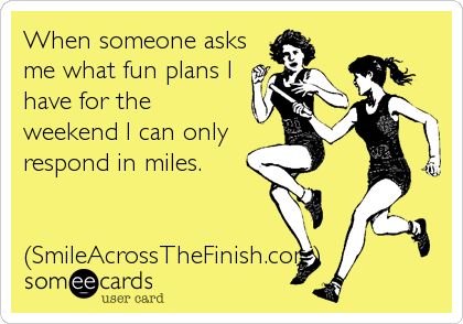 When someone asks
me what fun plans I
have for the
weekend I can only
respond in miles.


(SmileAcrossTheFinish.com)