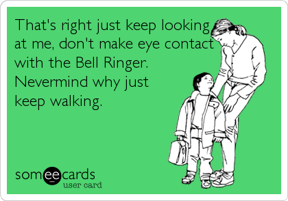 That's right just keep looking
at me, don't make eye contact
with the Bell Ringer. 
Nevermind why just
keep walking.
