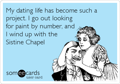 My dating life has become such a
project. I go out looking
for paint by number, and
I wind up with the
Sistine Chapel