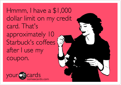 Hmmm, I have a %241,000
dollar limit on my credit
card. That's
approximately 10
Starbuck's coffees
after I use my
coupon.
