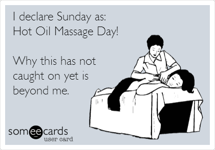 I declare Sunday as:
Hot Oil Massage Day!

Why this has not
caught on yet is
beyond me.
