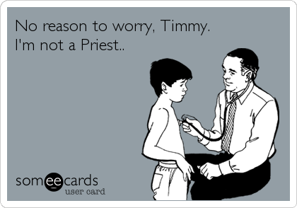 No reason to worry, Timmy.
I'm not a Priest..