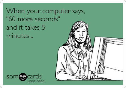 When your computer says, 
"60 more seconds"
and it takes 5
minutes...