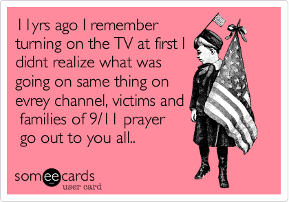 11yrs ago I rememberturning on the TV at first Ididnt realize what wasgoing on same thing onevrey channel, victims and families of 9/11 prayer go out to you all.. 