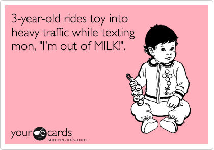 3-year-old rides toy into
heavy traffic while texting
mon, "I'm out of MILK!".