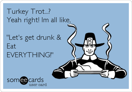 Turkey Trot...?  
Yeah right! Im all like,

"Let's get drunk &
Eat
EVERYTHING!"