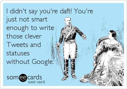 I didn't say you're daft! You're
just not smart
enough to write
those clever
Tweets and
statuses
without Google.