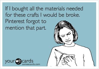 If I bought all the materials needed for these crafts I would be broke. Pinterest forgot to
mention that part.
