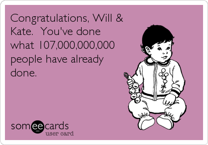 Congratulations, Will &
Kate.  You've done
what 107,000,000,000
people have already
done.
