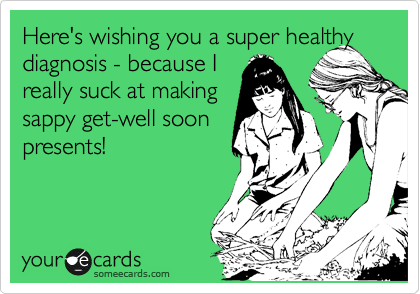 Here's wishing you a super healthy diagnosis - because I
really suck at making
sappy get-well soon 
presents! 
