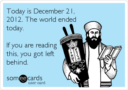 Today is December 21,
2012. The world ended
today.

If you are reading
this, you got left
behind.
