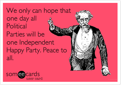 We only can hope that
one day all
Political
Parties will be
one Independent
Happy Party. Peace to
all.