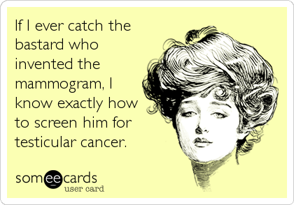 If I ever catch the
bastard who
invented the
mammogram, I
know exactly how
to screen him for
testicular cancer.