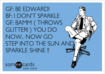 GF%3A BE EDWARD!
BF%3A I DON'T SPARKLE
GF%3A BAMM ( THROWS
GLITTER! ) YOU DO
NOW.. NOW GO
STEP INTO THE SUN AND
SPARKLE SHINE !!