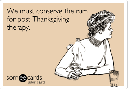 We must conserve the rum
for post-Thankgsgiving
therapy.