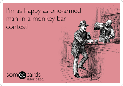 I'm as happy as one-armed
man in a monkey bar 
contest!