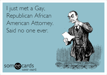 I just met a Gay,
Republican African
American Attorney. 
Said no one ever.