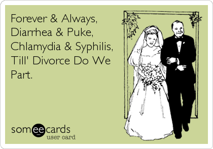 Forever & Always,
Diarrhea & Puke,
Chlamydia & Syphilis,
Till' Divorce Do We
Part.