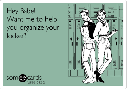 Hey Babe!  
Want me to help
you organize your
locker?