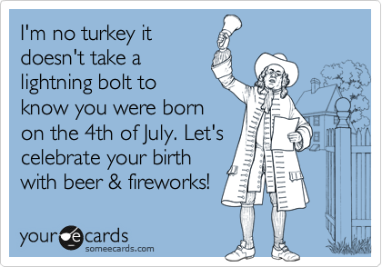 I'm no turkey it
doesn't take a
lightning bolt to
know you were born
on the 4th of July. Let's
celebrate your birth
with beer & fireworks!