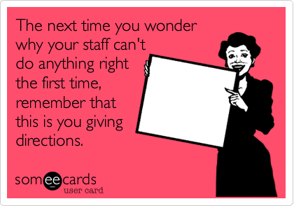 The next time you wonder
why your staff can't
do anything right
the first time%2C
remember this 
is you giving
directions. 