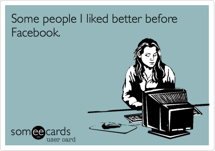 Some people I liked better before 
Facebook.