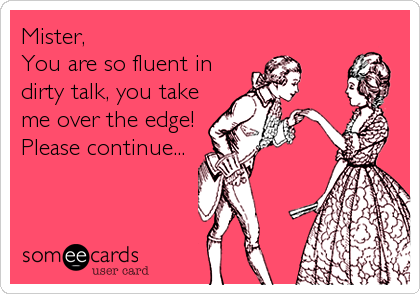 Mister,
You are so fluent in
dirty talk, you take
me over the edge!
Please continue...