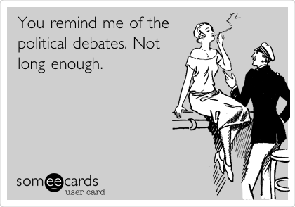 You remind me of the
political debates. Not
long enough.
