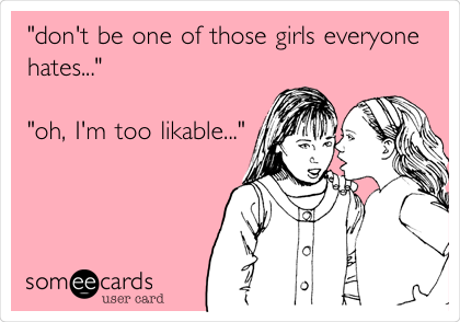 "don't be one of those girls everyone
hates..." 

"oh, I'm too likable..."