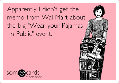 Apparently I didn't get the
memo from Wal-Mart about
the big "Wear your Pajamas
 in Public" event. 