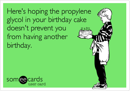 Here's hoping the propylene
glycol in your birthday cake
doesn't prevent you
from having another
birthday.
 