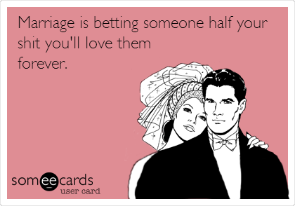 Marriage is betting someone half your
shit you'll love them
forever.
