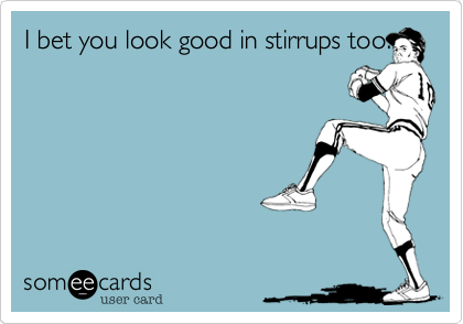 I bet you look good in stirrups too.