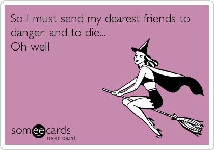 So I must send my dearest friends to
danger, and to die...
Oh well