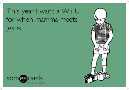 This year I want a Wii U
for when mamma meets
Jesus.