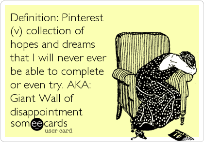 Definition: Pinterest
(v) collection of 
hopes and dreams
that I will never ever
be able to complete
or even try. AKA:
Giant Wall of
disappointment