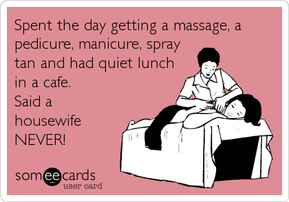 Spent the day getting a massage, a
pedicure, manicure, spray
tan and had quiet lunch
in a cafe.
Said a
housewife
NEVER!