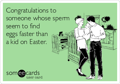 Congratulations to
someone whose sperm
seem to find
eggs faster than
a kid on Easter.
