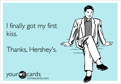 

I finally got my first
kiss.

Thanks, Hershey's.