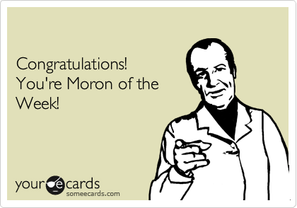 

Congratulations! 
You're Moron of the
Week!
