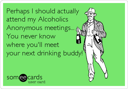 Perhaps I should actually
attend my Alcoholics
Anonymous meetings...
You never know
where you'll meet
your next drinking buddy!