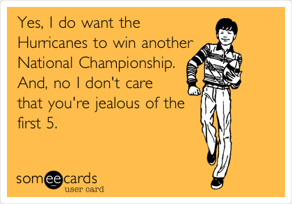 Yes, I do want the
Hurricanes to win another
National Championship.
And, no I don't care
that you're jealous of the
first 5.