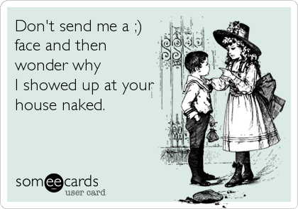 Don't send me a ;)
face and then
wonder why
I showed up at your
house naked.